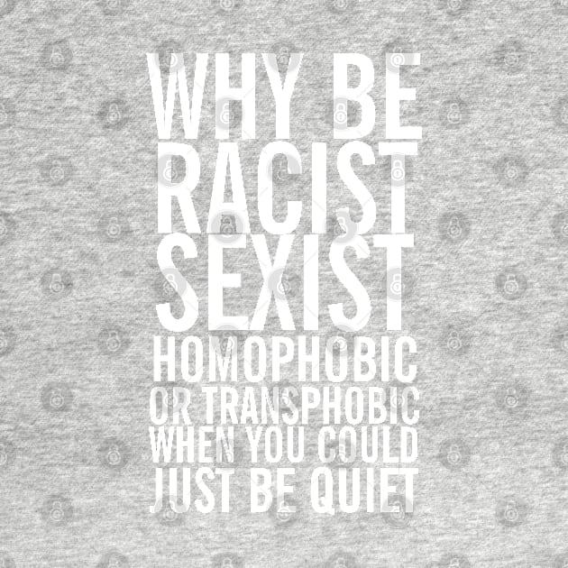 Don't be racist sexist homophobic transphobic when you can just be quiet by Ricaso